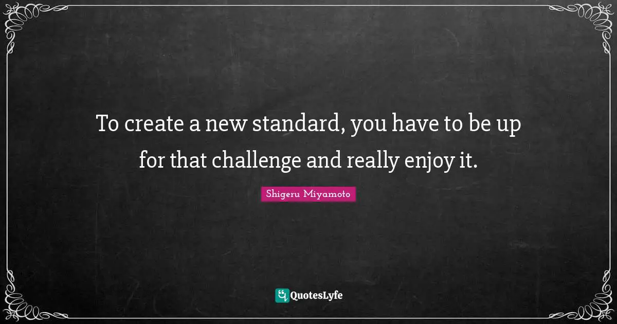 Challenges Quotes: "To create a new standard, you have to be up for that challenge and really enjoy it."