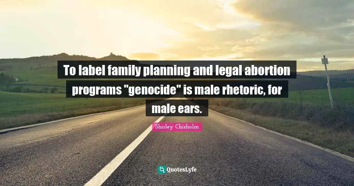 Shirley Chisholm Quotes: "To label family planning and legal abortion programs "genocide" is male rhetoric, for male ears."