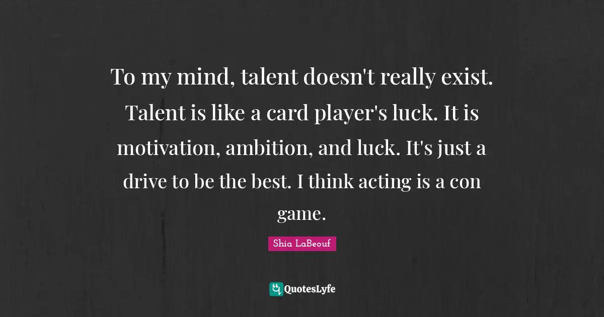 To my mind, talent doesn't really exist. Talent is like a card player's luck. It is motivation, ambition, and luck. It's just a drive to be the best. I think acting is a con game.