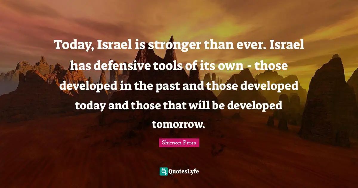 Shimon Peres Quotes: "Today, Israel is stronger than ever. Israel has defensive tools of its own - those developed in the past and those developed today and those that will be developed tomorrow."
