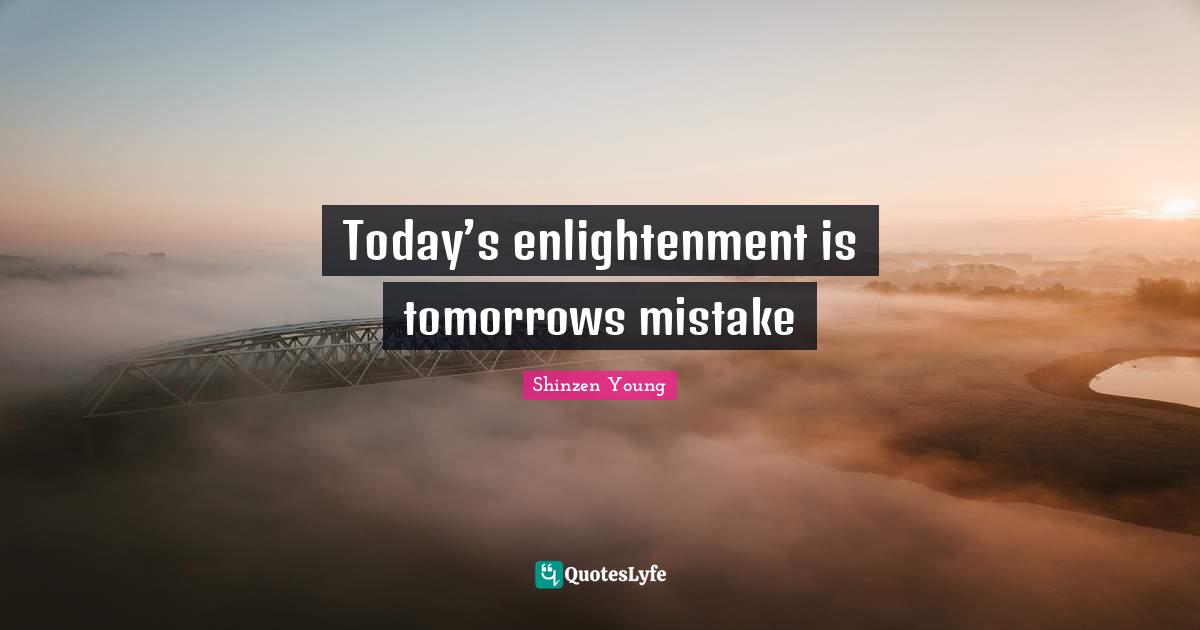 Today’s enlightenment is tomorrows mistake