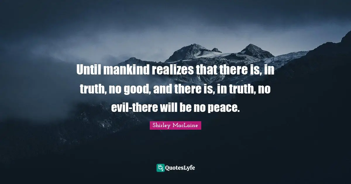Until mankind realizes that there is, in truth, no good, and there is, in truth, no evil-there will be no peace.