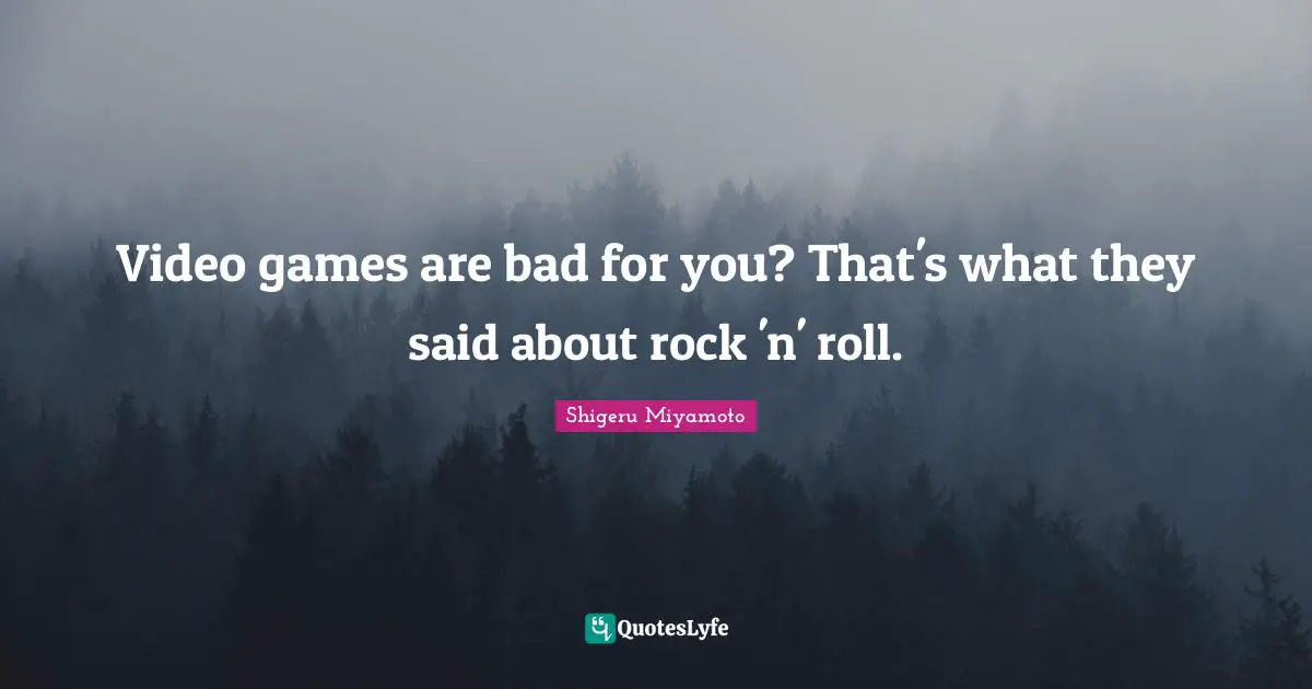 Said Quotes: "Video games are bad for you? That's what they said about rock 'n' roll."