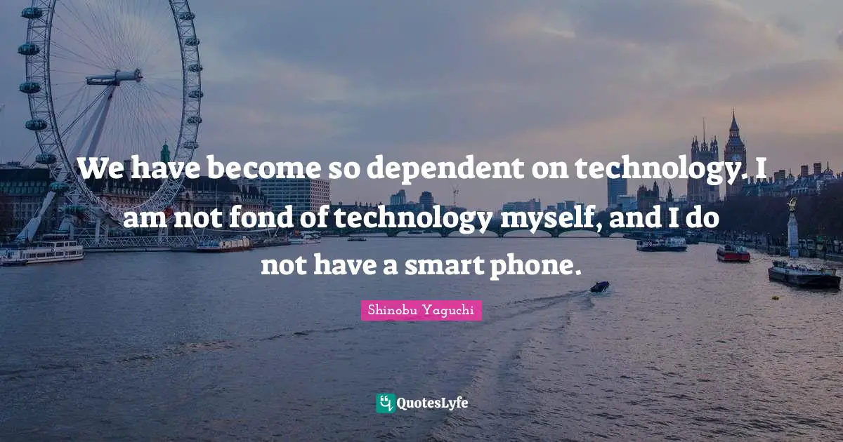 We have become so dependent on technology. I am not fond of technology myself, and I do not have a smart phone.