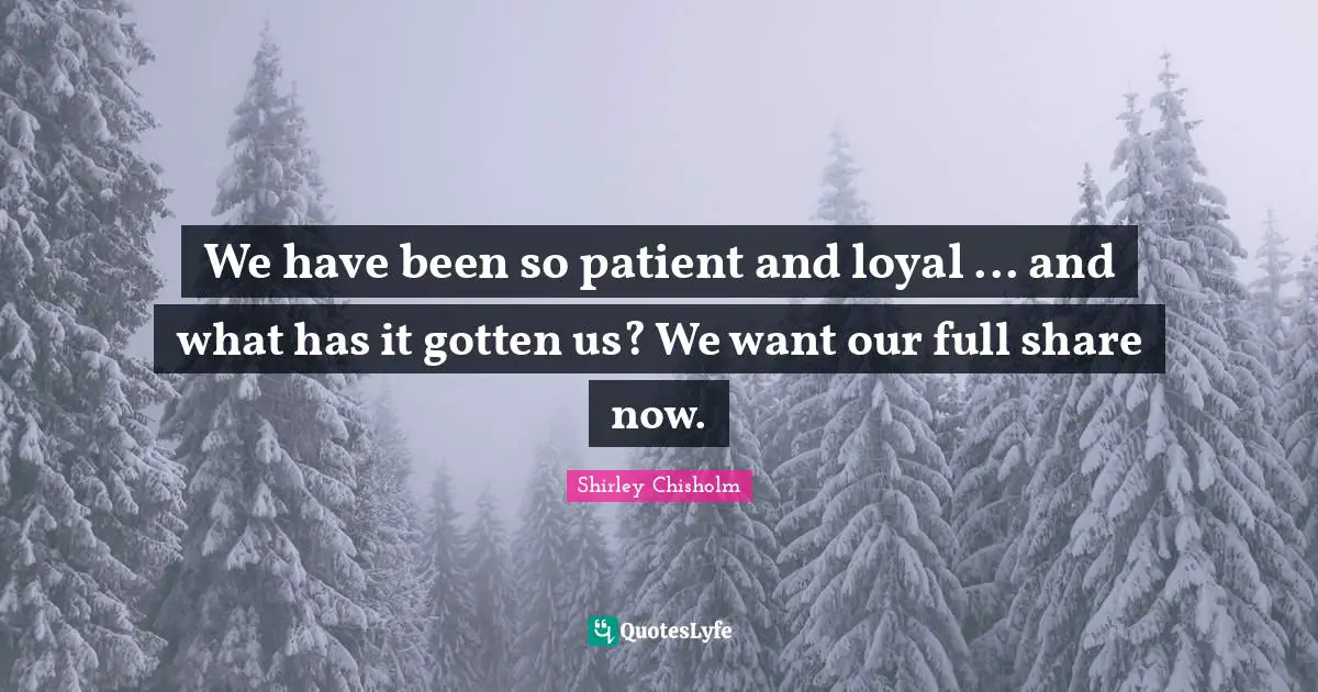 Shirley Chisholm Quotes: "We have been so patient and loyal ... and what has it gotten us? We want our full share now."
