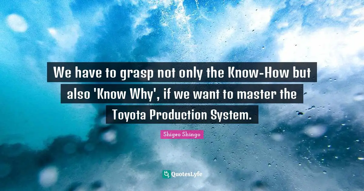 Shigeo Shingo Quotes: We have to grasp not only the Know-How but also 'Know Why', if we want to master the Toyota Production System.