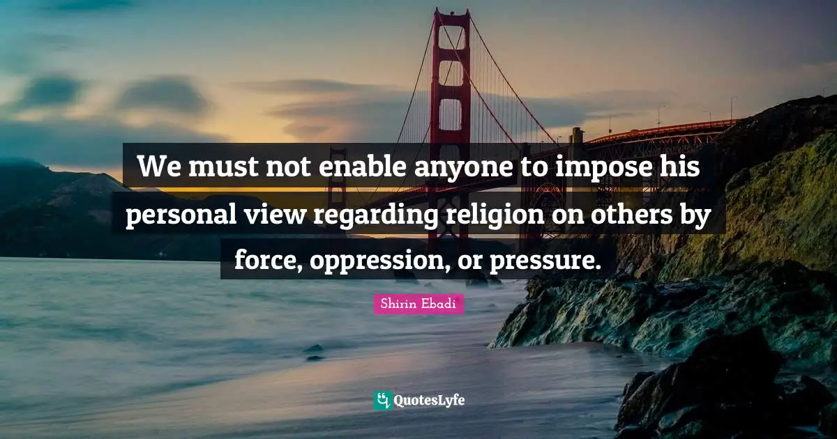 We must not enable anyone to impose his personal view regarding religion on others by force, oppression, or pressure.