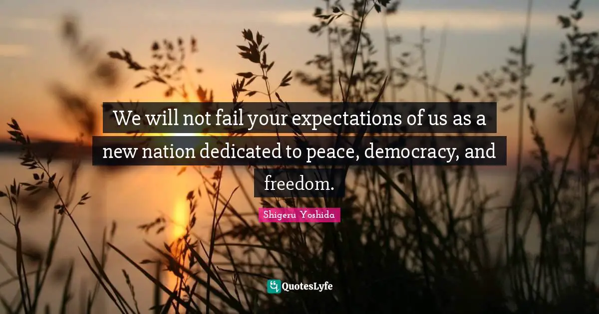 We will not fail your expectations of us as a new nation dedicated to peace, democracy, and freedom.