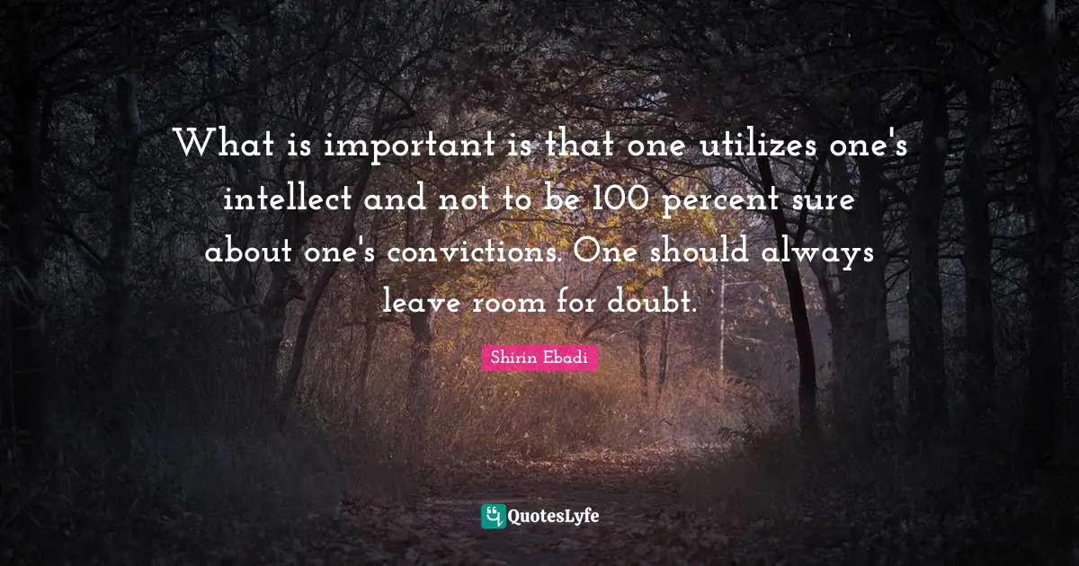 What is important is that one utilizes one's intellect and not to be 100 percent sure about one's convictions. One should always leave room for doubt.
