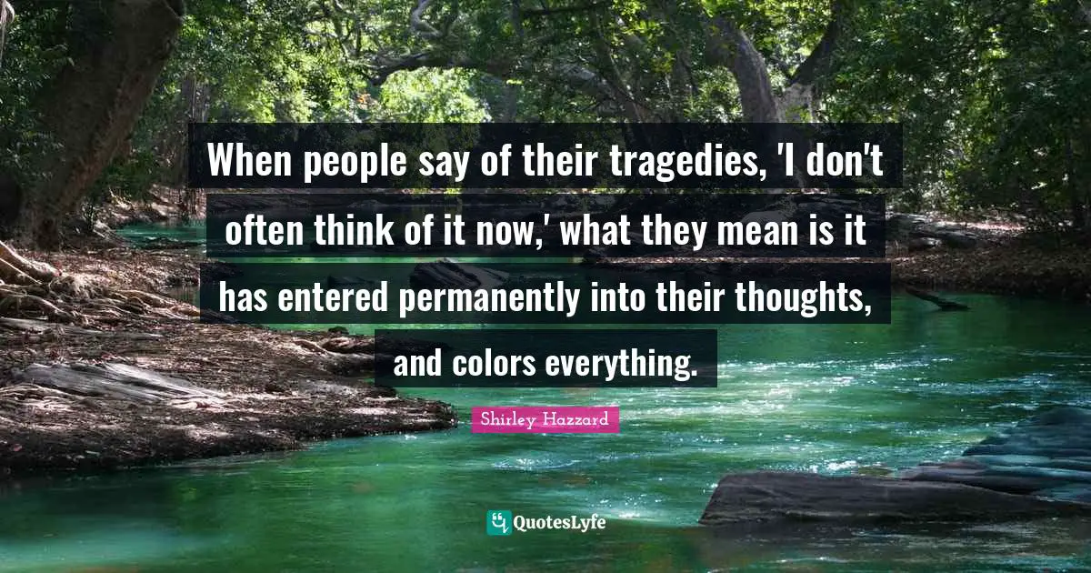 When people say of their tragedies, 'I don't often think of it now,' what they mean is it has entered permanently into their thoughts, and colors everything.