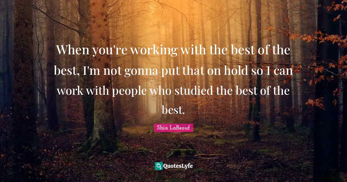 When you're working with the best of the best, I'm not gonna put that on hold so I can work with people who studied the best of the best.