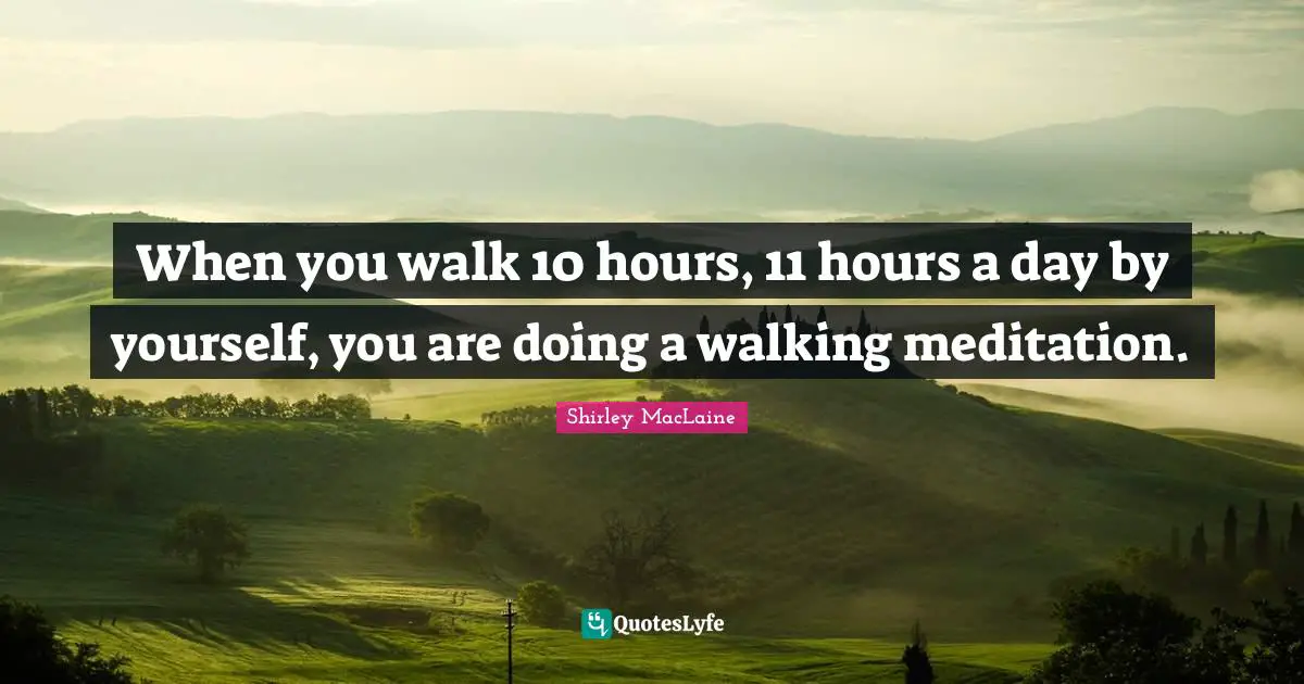 When you walk 10 hours, 11 hours a day by yourself, you are doing a walking meditation.