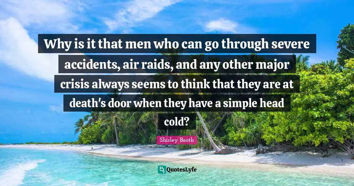 Why is it that men who can go through severe accidents, air raids, and any other major crisis always seems to think that they are at death's door when they have a simple head cold?