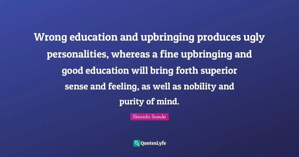 Wrong education and upbringing produces ugly personalities, whereas a fine upbringing and good education will bring forth superior sense and feeling, as well as nobility and purity of mind.