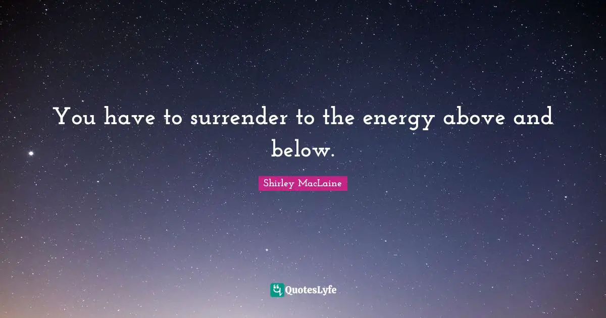You have to surrender to the energy above and below.