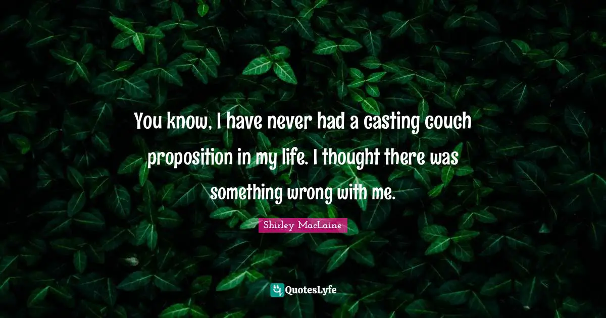 You know, I have never had a casting couch proposition in my life. I thought there was something wrong with me.
