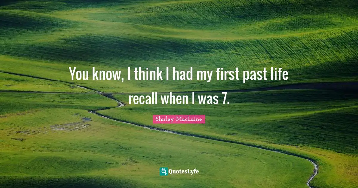 You know, I think I had my first past life recall when I was 7.