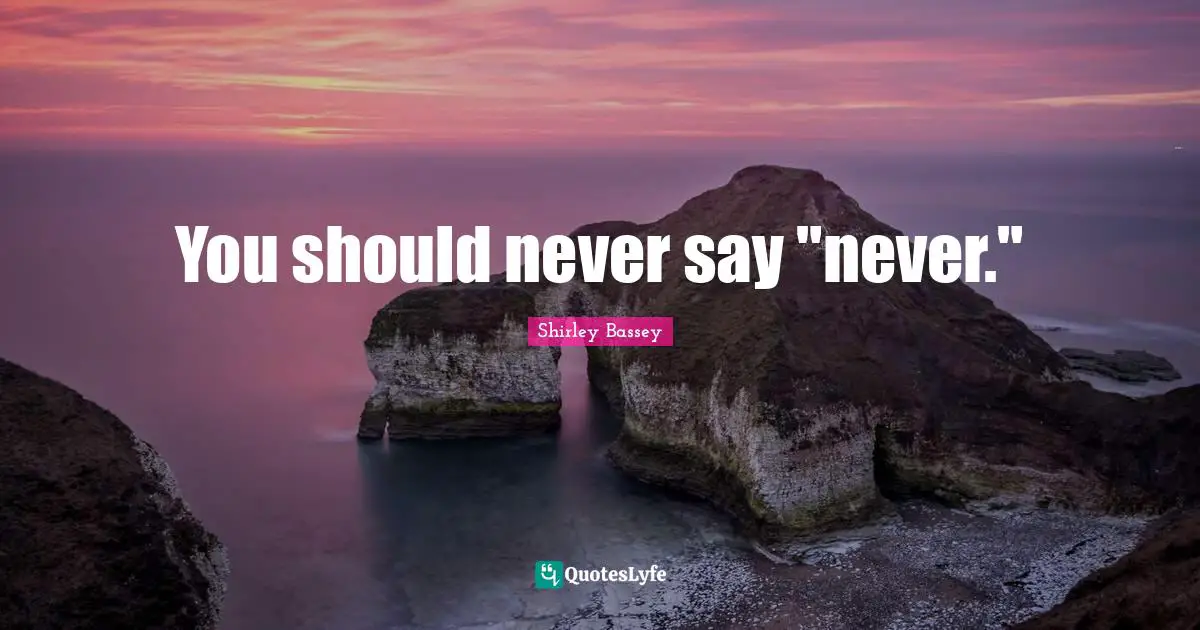 You should never say "never."