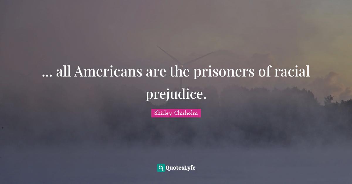 Shirley Chisholm Quotes: "... all Americans are the prisoners of racial prejudice."