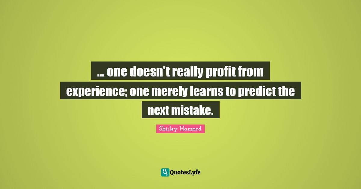 ... one doesn't really profit from experience; one merely learns to predict the next mistake.