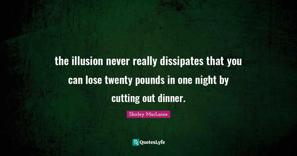 the illusion never really dissipates that you can lose twenty pounds in one night by cutting out dinner.