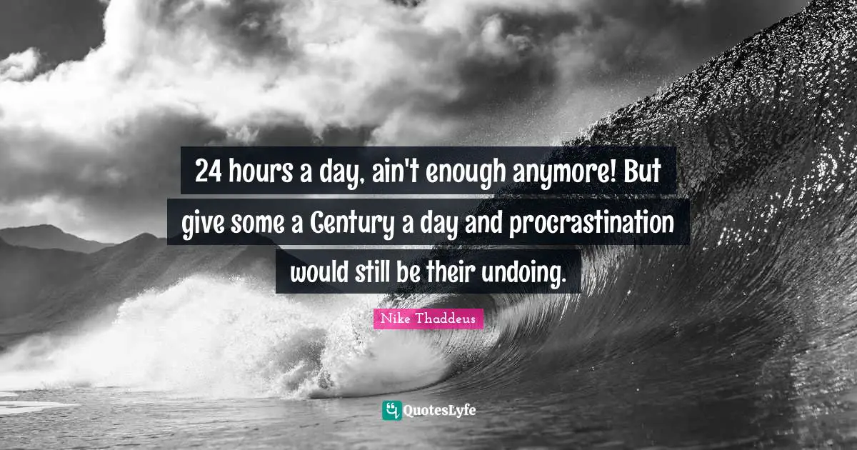 24 hours a day, ain't enough anymore! But give some a Century a day and procrastination would still be their undoing.
