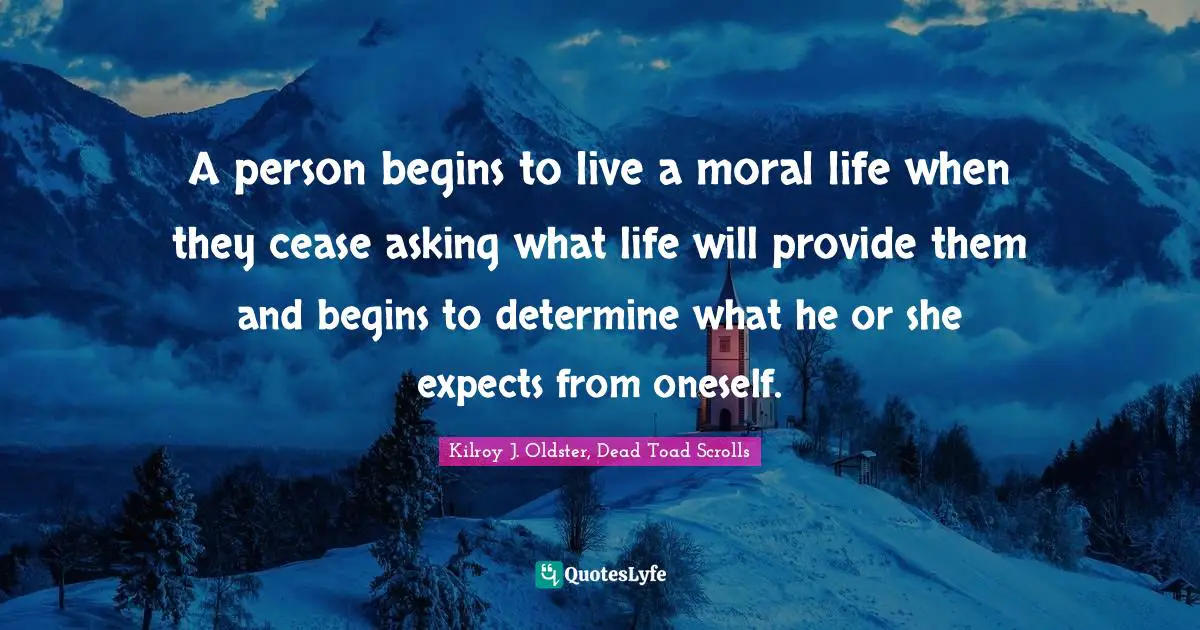A person begins to live a moral life when they cease asking what life will provide them and begins to determine what he or she expects from oneself.