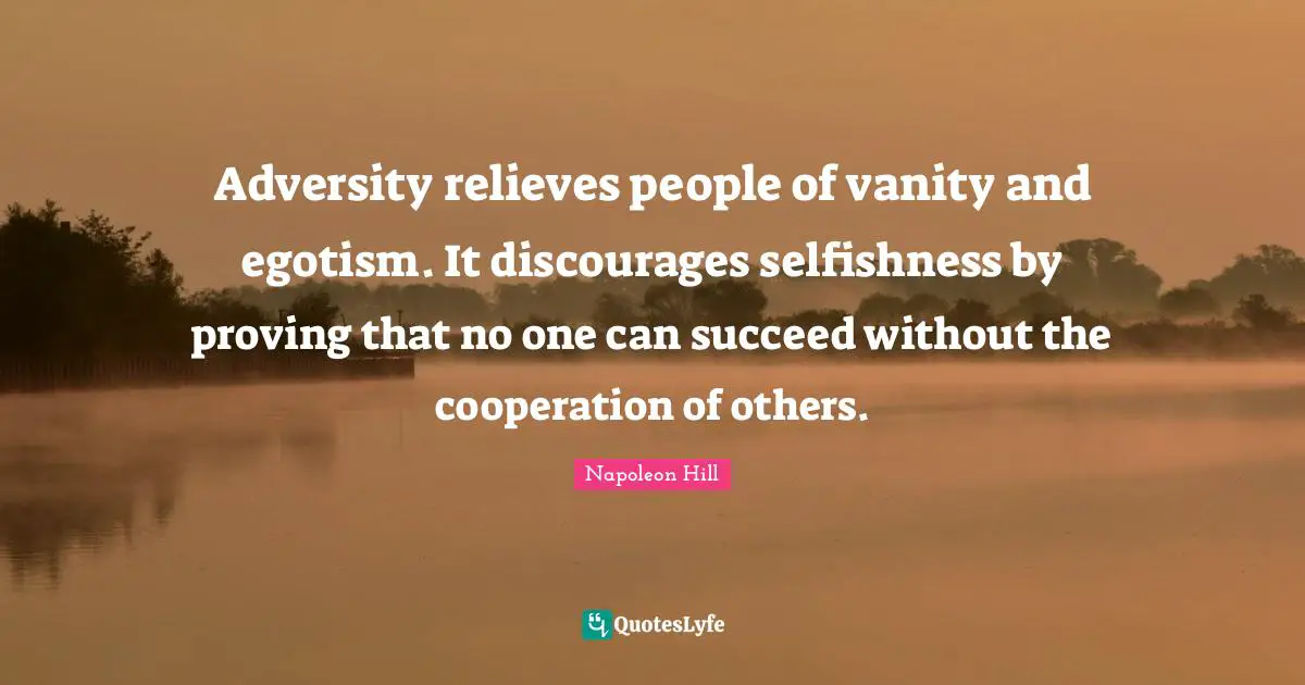 Adversity relieves people of vanity and egotism. It discourages selfishness by proving that no one can succeed without the cooperation of others.