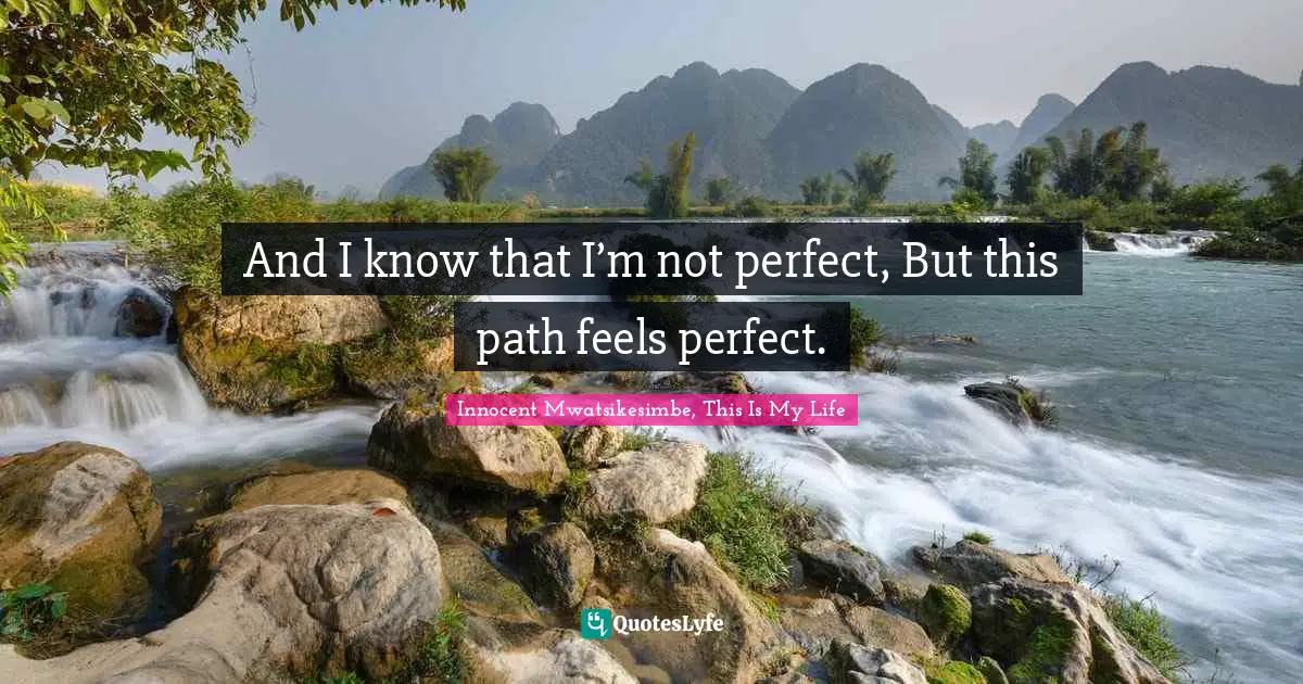 And I know that I’m not perfect, But this path feels perfect.