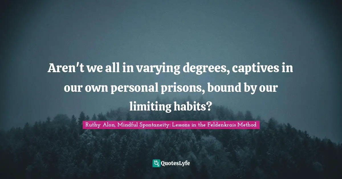 Aren't we all in varying degrees, captives in our own personal prisons, bound by our limiting habits?