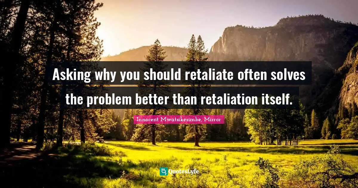 Asking why you should retaliate often solves the problem better than retaliation itself.