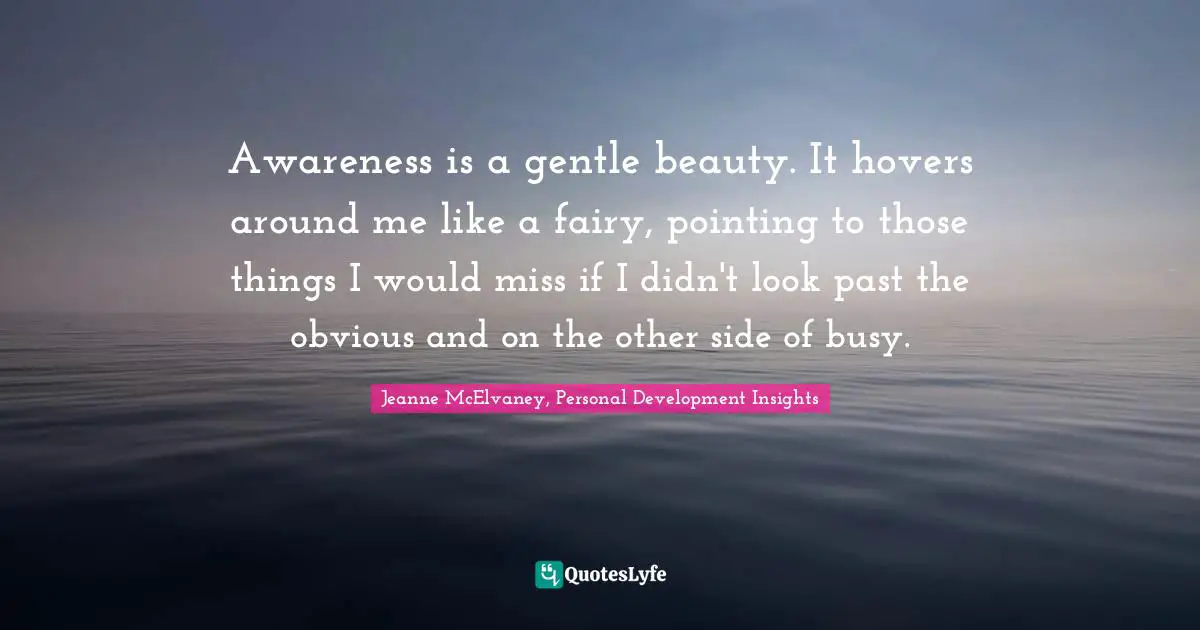 Personal Development Insights Quotes: "Awareness is a gentle beauty. It hovers around me like a fairy, pointing to those things I would miss if I didn't look past the obvious and on the other side of busy."