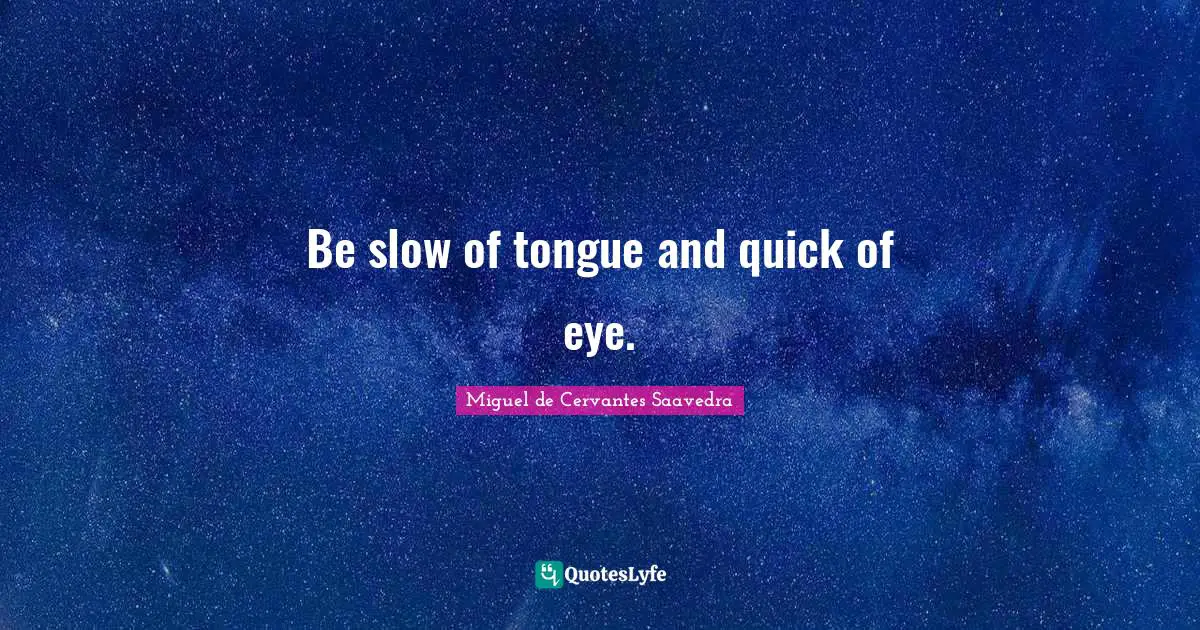 Be slow of tongue and quick of eye.