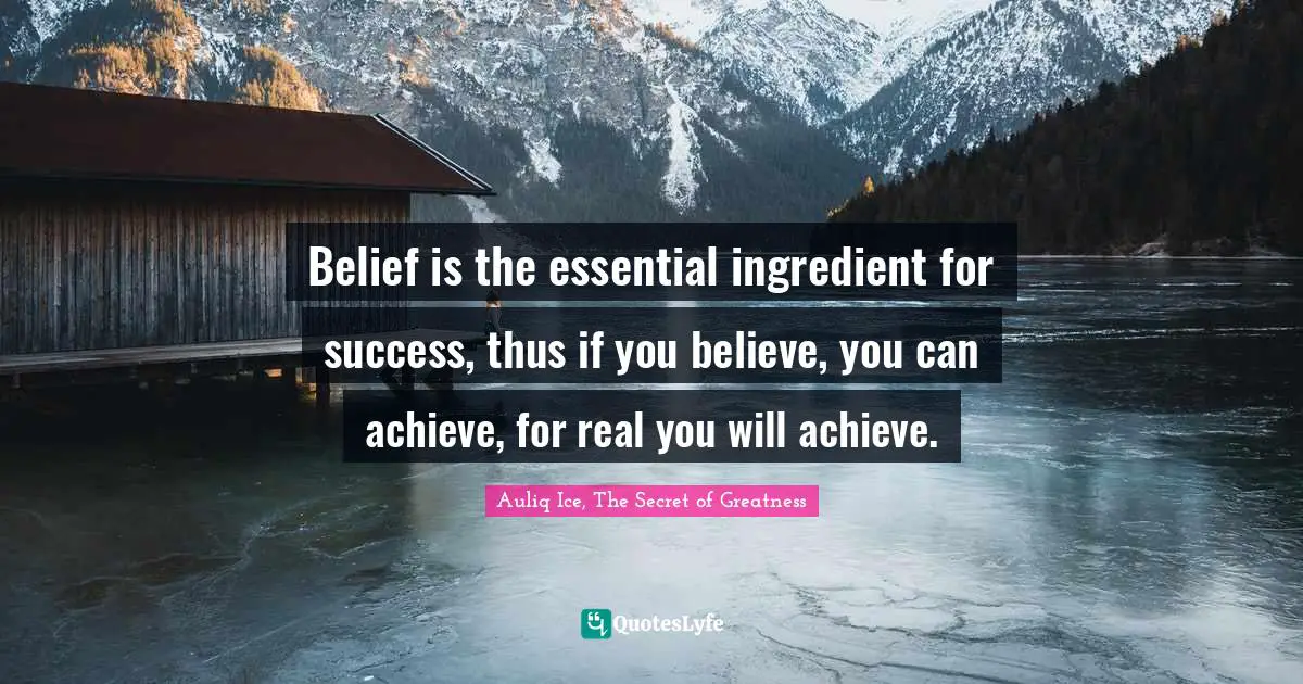 Belief is the essential ingredient for success, thus if you believe, you can achieve, for real you will achieve.