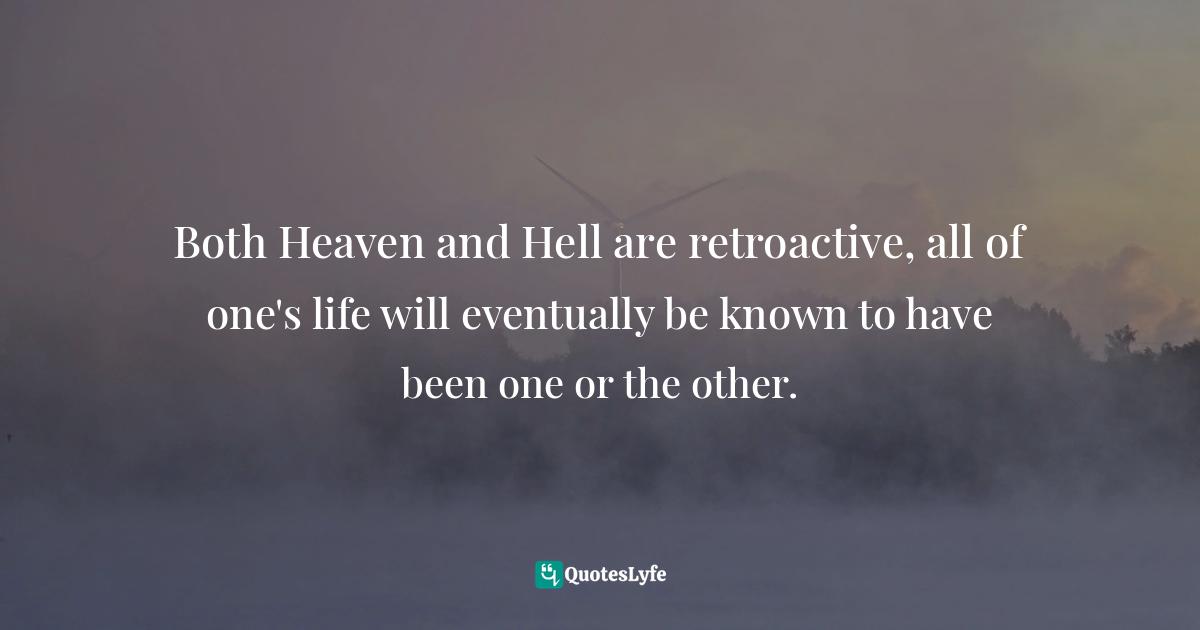 Both Heaven and Hell are retroactive, all of one's life will eventually be known to have been one or the other.
