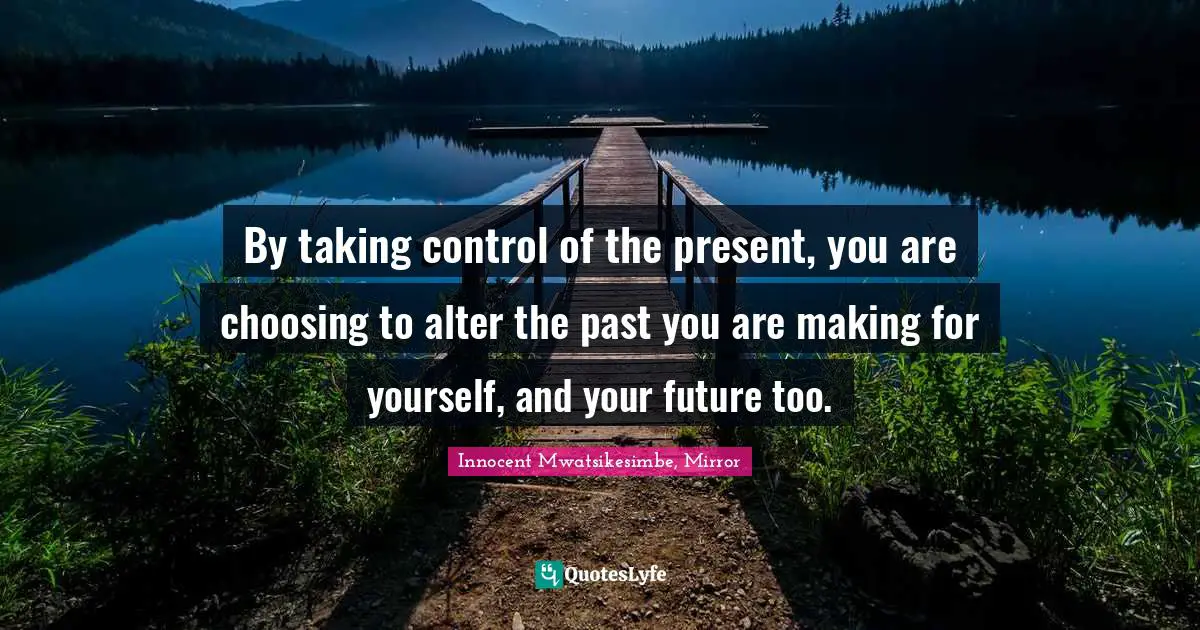Future Self Quotes: "By taking control of the present, you are choosing to alter the past you are making for yourself, and your future too."