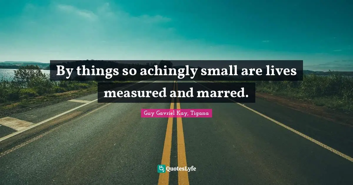 By things so achingly small are lives measured and marred.