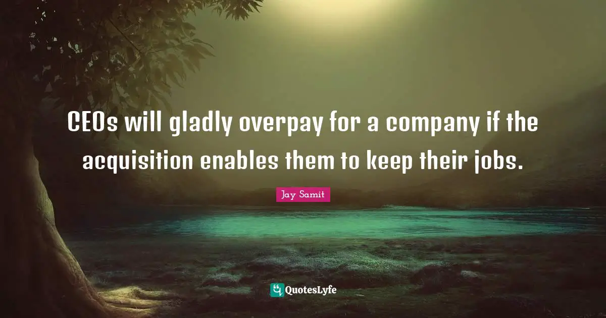 Jay Samit Quotes: CEOs will gladly overpay for a company if the acquisition enables them to keep their jobs.