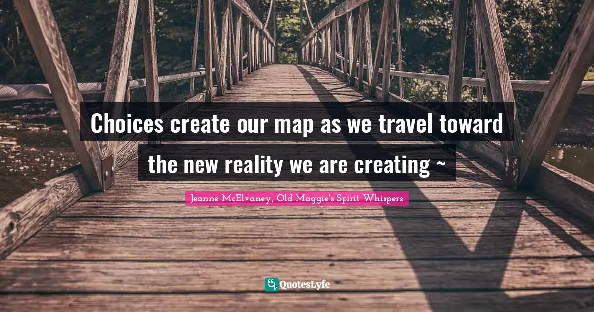 Personal Development Insights Quotes: "Choices create our map as we travel toward the new reality we are creating ~"