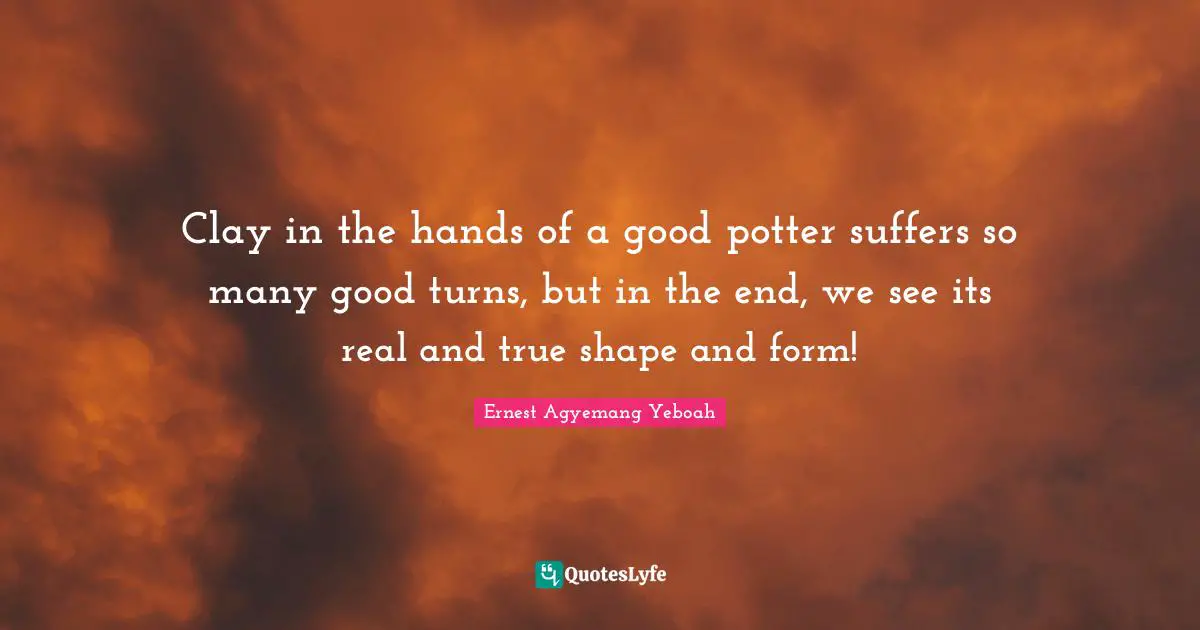 Difficulties Of Life Quotes: "Clay in the hands of a good potter suffers so many good turns, but in the end, we see its real and true shape and form!"