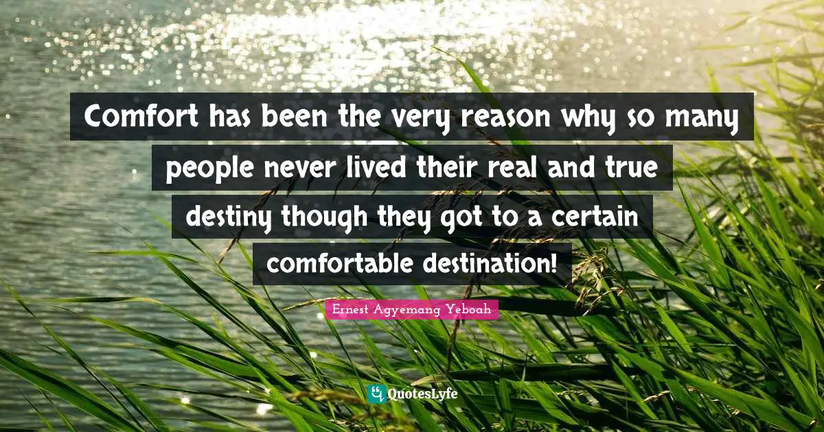 Purpose In Life Quotes: "Comfort has been the very reason why so many people never lived their real and true destiny though they got to a certain comfortable destination!"
