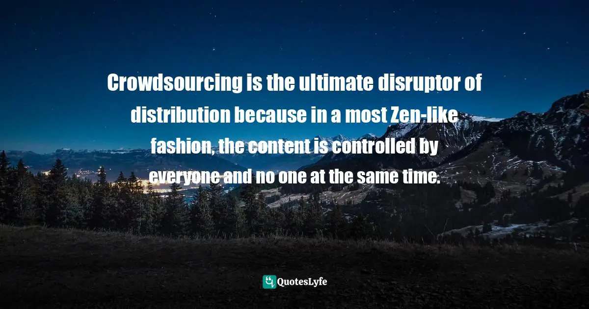 Jay Samit, Disrupt You!: Master Personal Transformation, Seize Opportunity, and Thrive in the Era of Endless Innovation Quotes: Crowdsourcing is the ultimate disruptor of distribution because in a most Zen-like fashion, the content is controlled by everyone and no one at the same time.