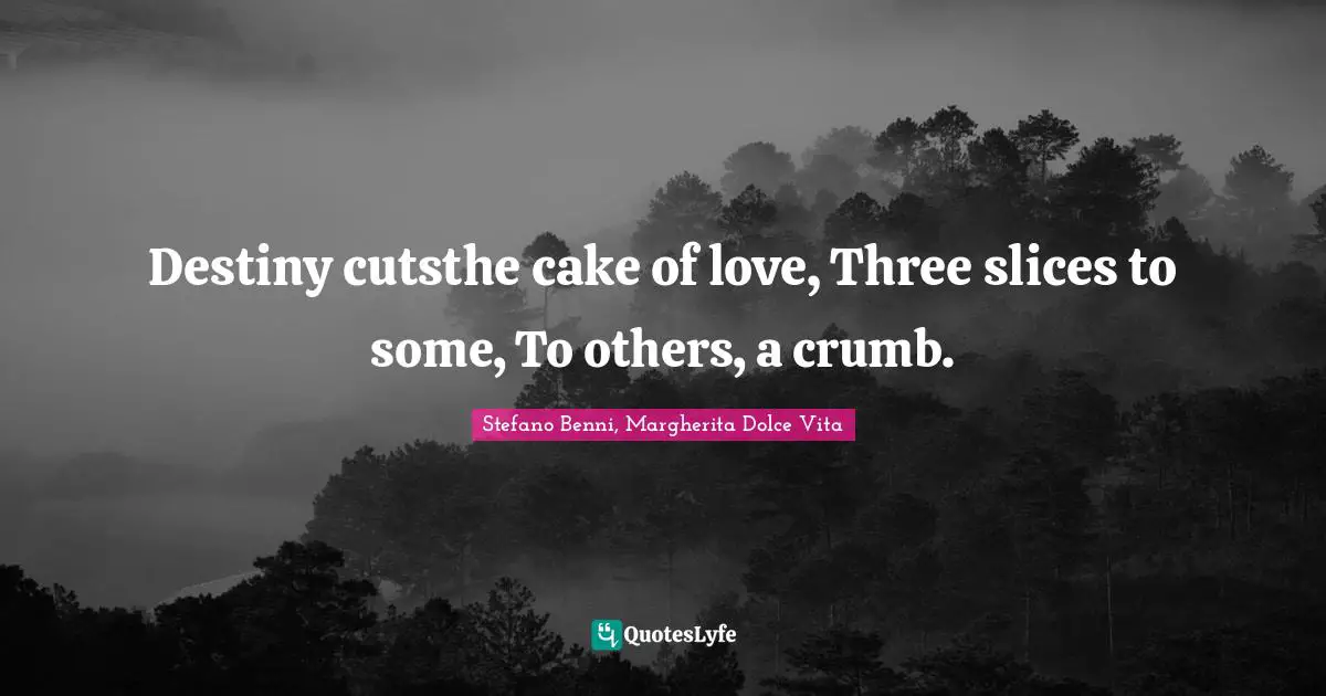 Destiny cutsthe cake of love, Three slices to some, To others, a crumb.
