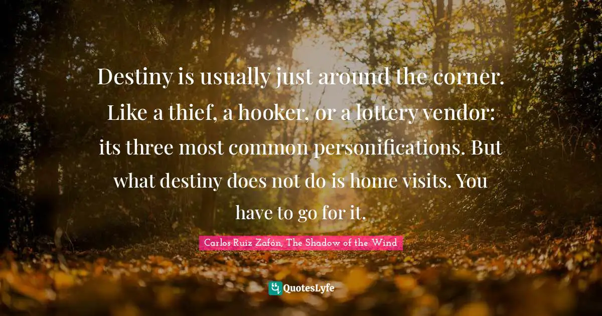 Destiny is usually just around the corner. Like a thief, a hooker, or a lottery vendor: its three most common personifications. But what destiny does not do is home visits. You have to go for it.