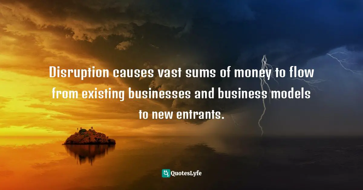Jay Samit, Disrupt You!: Master Personal Transformation, Seize Opportunity, and Thrive in the Era of Endless Innovation Quotes: Disruption causes vast sums of money to flow from existing businesses and business models to new entrants.