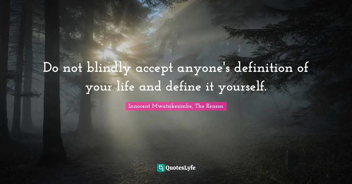 Do not blindly accept anyone's definition of your life and define it yourself.