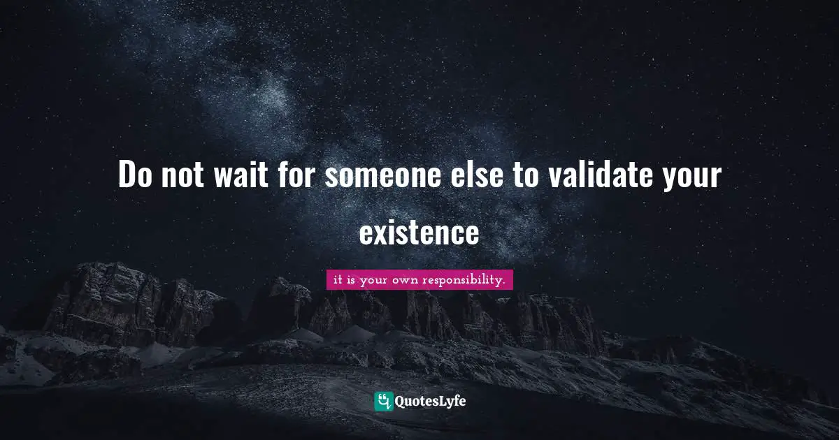 Do not wait for someone else to validate your existence