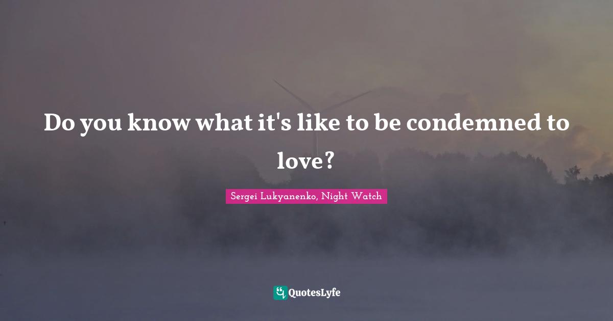 Do you know what it's like to be condemned to love?