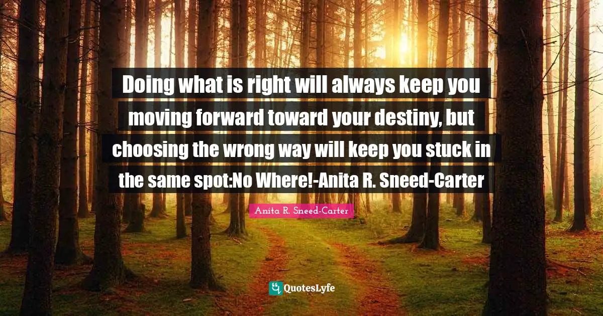 Doing what is right will always keep you moving forward toward your destiny, but choosing the wrong way will keep you stuck in the same spot:No Where!-Anita R. Sneed-Carter