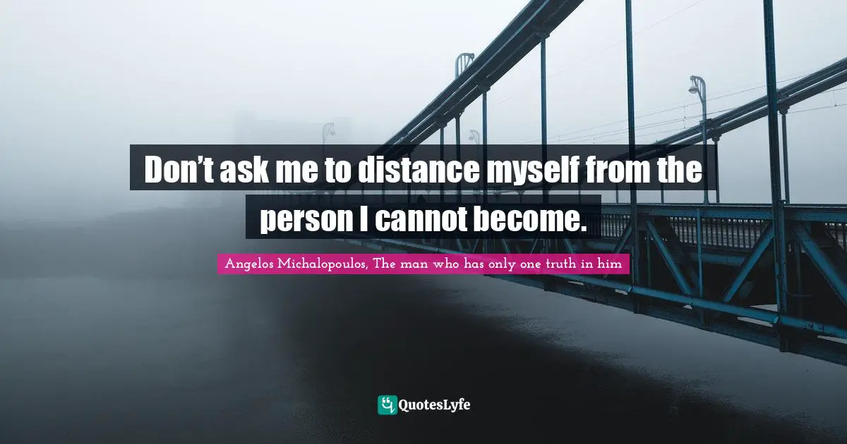 Don’t ask me to distance myself from the person I cannot become.